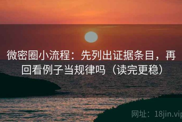 微密圈小流程：先列出证据条目，再回看例子当规律吗（读完更稳）