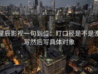 星辰影视一句到位：盯口径是不是没写然后写具体对象