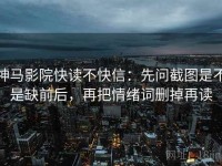 神马影院快读不快信：先问截图是不是缺前后，再把情绪词删掉再读