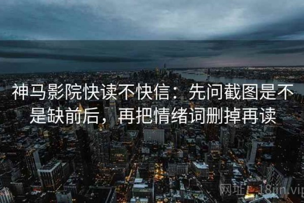 神马影院快读不快信：先问截图是不是缺前后，再把情绪词删掉再读