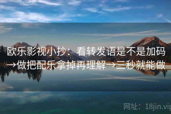 欧乐影视小抄：看转发语是不是加码→做把配乐拿掉再理解→三秒就能做