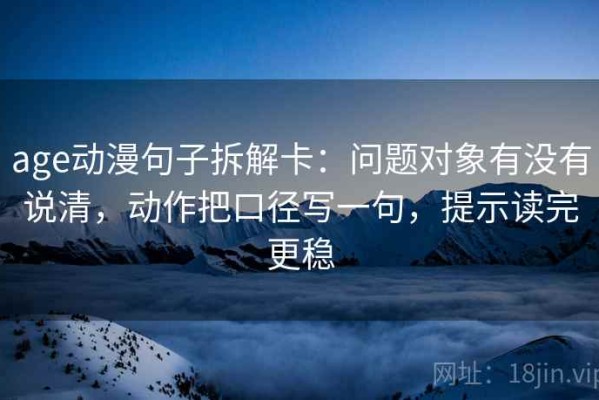 age动漫句子拆解卡：问题对象有没有说清，动作把口径写一句，提示读完更稳