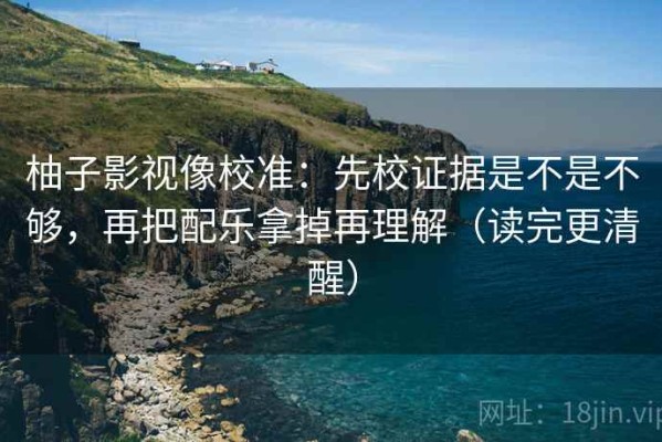 柚子影视像校准：先校证据是不是不够，再把配乐拿掉再理解（读完更清醒）