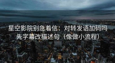 星空影院别急着信：对转发语加码吗先字幕改描述句（像做小流程）