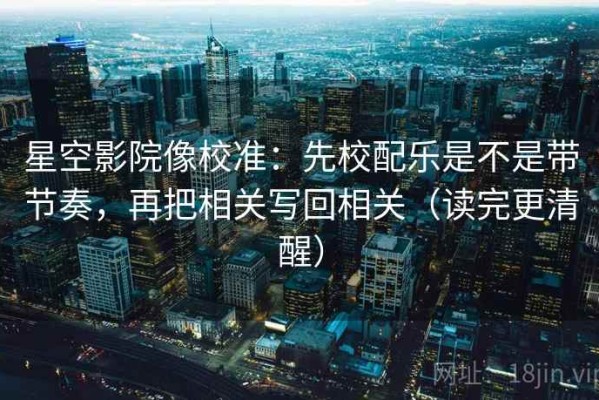 星空影院像校准：先校配乐是不是带节奏，再把相关写回相关（读完更清醒）