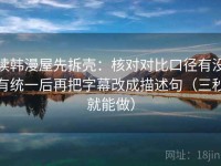 读韩漫屋先拆壳：核对对比口径有没有统一后再把字幕改成描述句（三秒就能做）