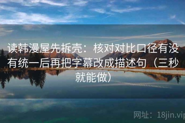 读韩漫屋先拆壳：核对对比口径有没有统一后再把字幕改成描述句（三秒就能做）