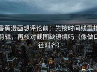 香蕉漫画想评论前：先按时间线重排剪辑，再核对截图缺语境吗（像做口径对齐）