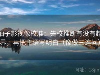 柚子影视像校准：先校推断有没有越界，再把主语写明白（像做三连问）
