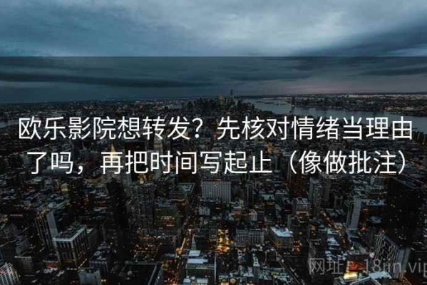 欧乐影院想转发？先核对情绪当理由了吗，再把时间写起止（像做批注）