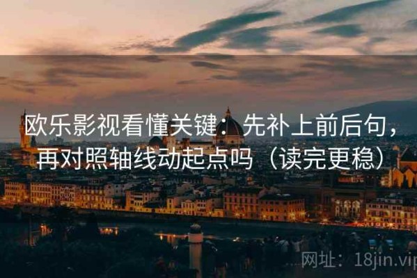 欧乐影视看懂关键：先补上前后句，再对照轴线动起点吗（读完更稳）