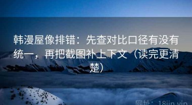 韩漫屋像排错：先查对比口径有没有统一，再把截图补上下文（读完更清楚）