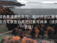 读香蕉漫画先拆壳：核对评论区是不是改写原意后再把对象写具体（读完更稳）