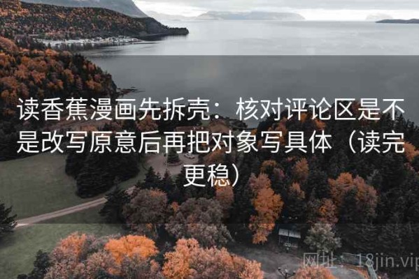 读香蕉漫画先拆壳：核对评论区是不是改写原意后再把对象写具体（读完更稳）
