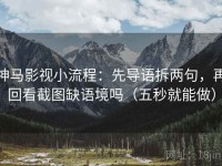 神马影视小流程：先导语拆两句，再回看截图缺语境吗（五秒就能做）