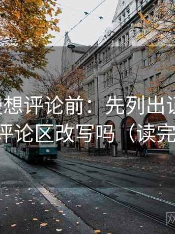 风车动漫想评论前：先列出证据条目，再核对评论区改写吗（读完更清楚）
