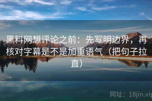 黑料网想评论之前：先写明边界，再核对字幕是不是加重语气（把句子拉直）