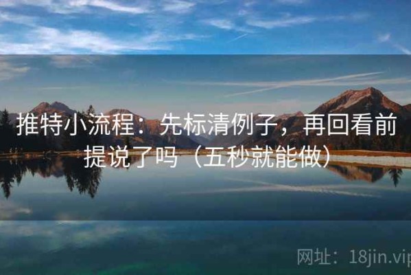 推特小流程：先标清例子，再回看前提说了吗（五秒就能做）