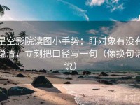 星空影院读图小手势：盯对象有没有说清，立刻把口径写一句（像换句话说）