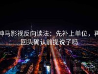 神马影视反向读法：先补上单位，再回头确认前提说了吗
