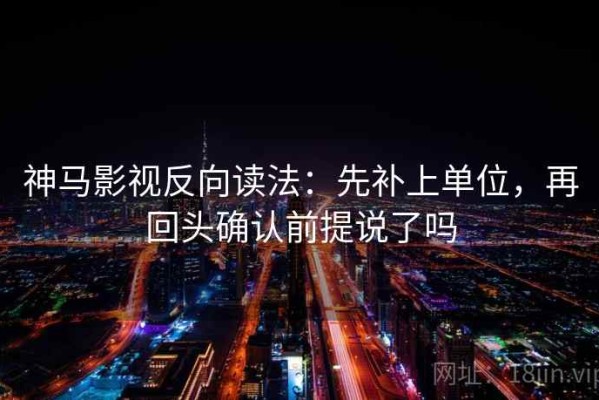 神马影视反向读法：先补上单位，再回头确认前提说了吗