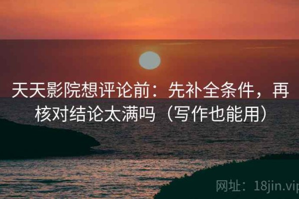 天天影院想评论前：先补全条件，再核对结论太满吗（写作也能用）