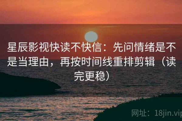 星辰影视快读不快信：先问情绪是不是当理由，再按时间线重排剪辑（读完更稳）