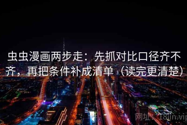 虫虫漫画两步走：先抓对比口径齐不齐，再把条件补成清单（读完更清楚）