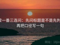 爱一番三连问：先问标题是不是先判，再把口径写一句