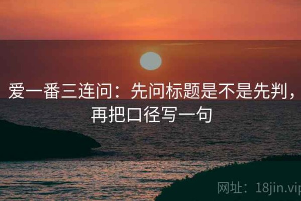 爱一番三连问：先问标题是不是先判，再把口径写一句