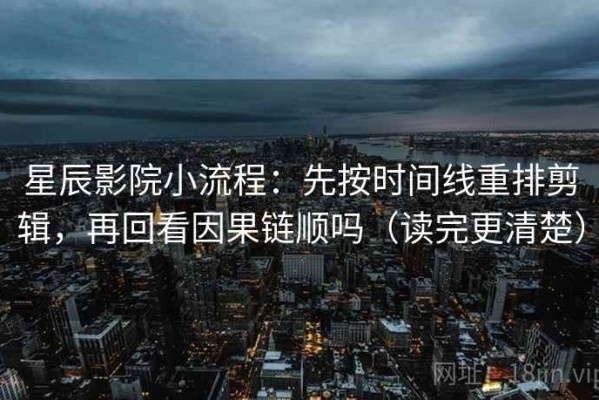 星辰影院小流程：先按时间线重排剪辑，再回看因果链顺吗（读完更清楚）