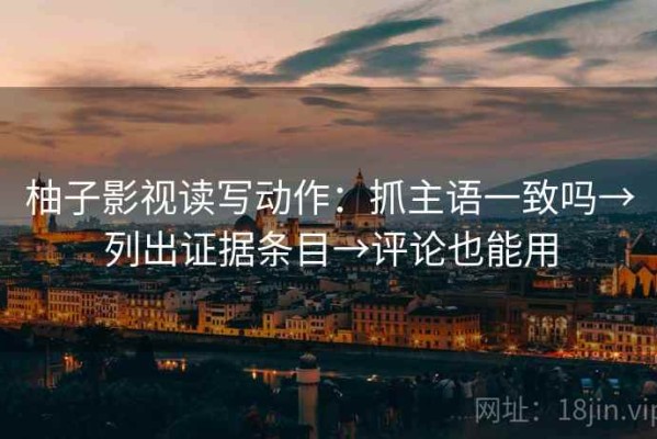柚子影视读写动作：抓主语一致吗→列出证据条目→评论也能用