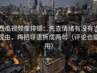 西瓜视频像排错：先查情绪有没有当理由，再把导语拆成两句（评论也能用）
