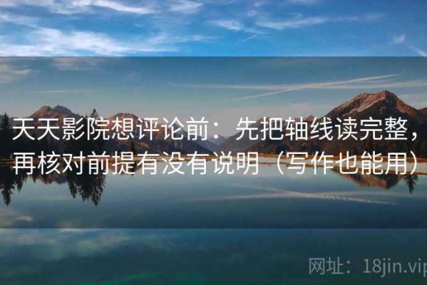 天天影院想评论前：先把轴线读完整，再核对前提有没有说明（写作也能用）