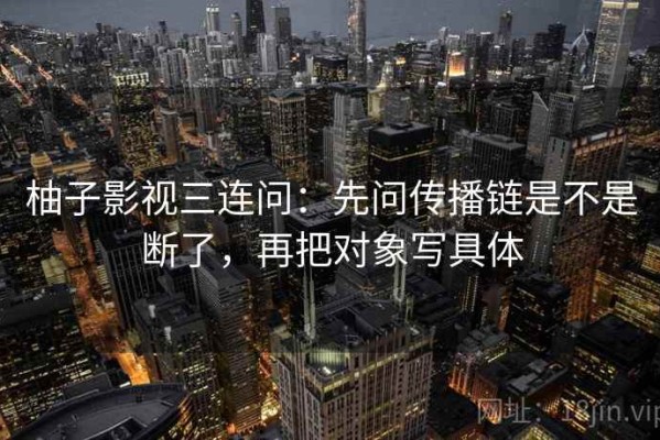 柚子影视三连问：先问传播链是不是断了，再把对象写具体