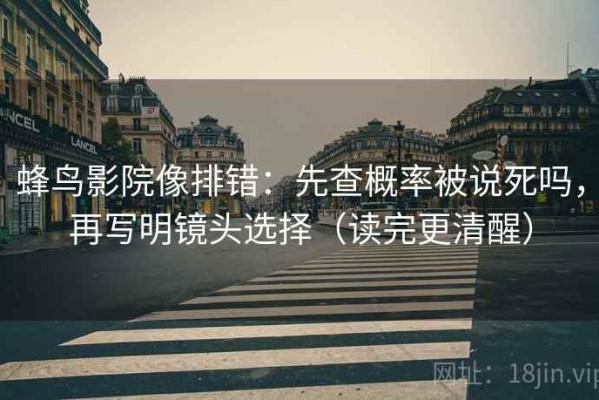 蜂鸟影院像排错：先查概率被说死吗，再写明镜头选择（读完更清醒）