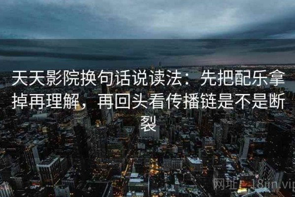 天天影院换句话说读法：先把配乐拿掉再理解，再回头看传播链是不是断裂
