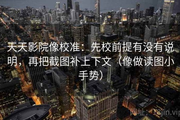 天天影院像校准：先校前提有没有说明，再把截图补上下文（像做读图小手势）