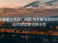 韩漫屋小卡片：问题例子被当规则吗，动作把因果词换中性