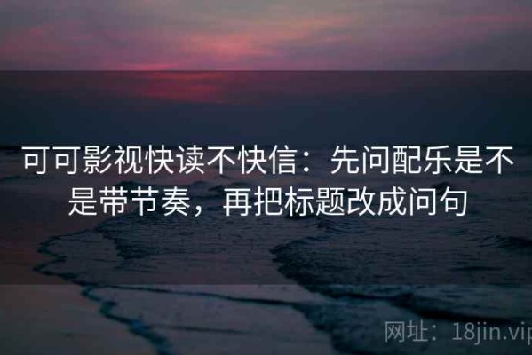 可可影视快读不快信：先问配乐是不是带节奏，再把标题改成问句