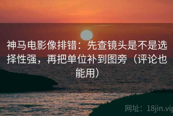 神马电影像排错：先查镜头是不是选择性强，再把单位补到图旁（评论也能用）