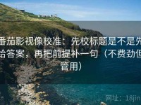 番茄影视像校准：先校标题是不是先给答案，再把前提补一句（不费劲但管用）