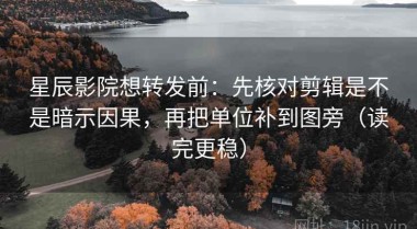 星辰影院想转发前：先核对剪辑是不是暗示因果，再把单位补到图旁（读完更稳）