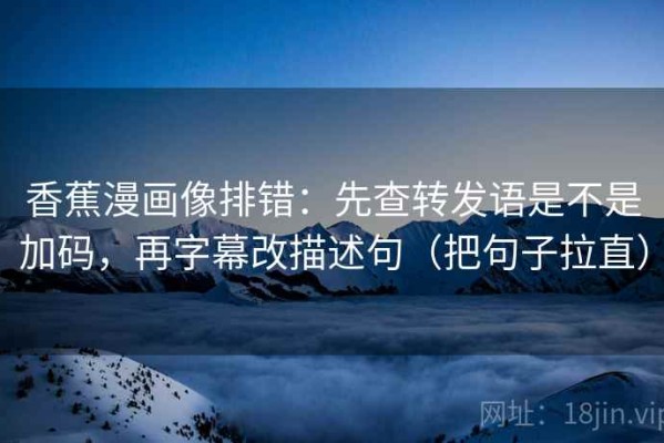 香蕉漫画像排错：先查转发语是不是加码，再字幕改描述句（把句子拉直）