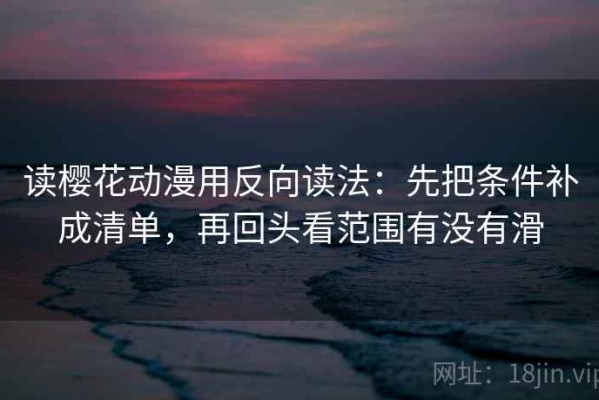 读樱花动漫用反向读法：先把条件补成清单，再回头看范围有没有滑