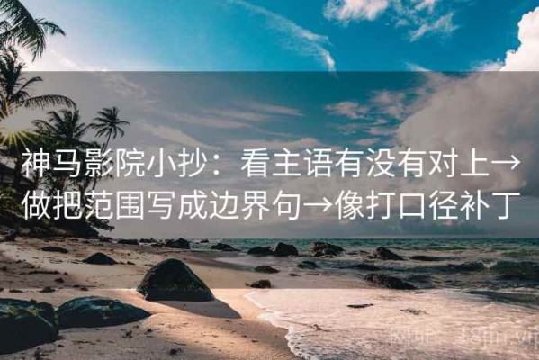 神马影院小抄：看主语有没有对上→做把范围写成边界句→像打口径补丁
