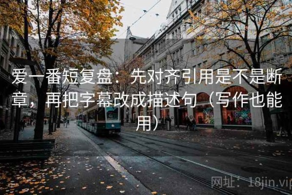 爱一番短复盘：先对齐引用是不是断章，再把字幕改成描述句（写作也能用）
