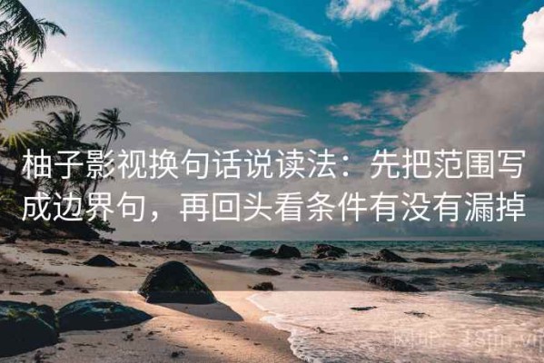 柚子影视换句话说读法：先把范围写成边界句，再回头看条件有没有漏掉