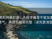 黑料网像校准：先校字幕是不是加重语气，再把引用补完整（读完更清楚）