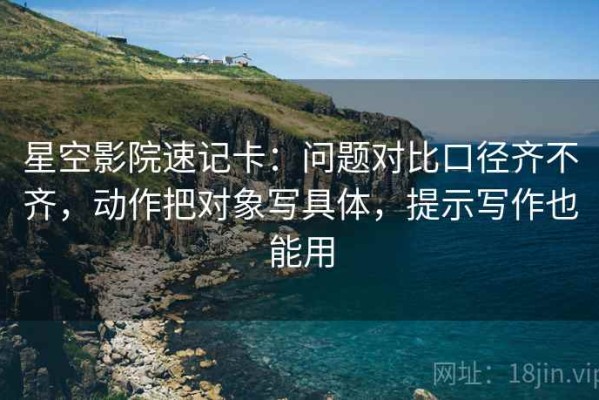 星空影院速记卡：问题对比口径齐不齐，动作把对象写具体，提示写作也能用